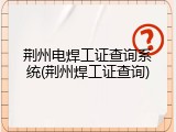 荆州电焊工证查询系统(荆州焊工证查询)