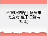 西双版纳焊工证复审怎么考(焊工证复审指南)