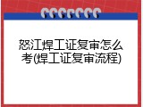 怒江焊工证复审怎么考(焊工证复审流程)