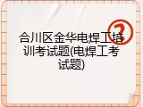 合川区金华电焊工培训考试题(电焊工考试题)