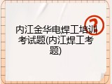 内江金华电焊工培训考试题(内江焊工考题)
