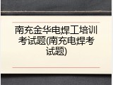 南充金华电焊工培训考试题(南充电焊考试题)