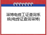 淄博电焊工证查询系统(电焊证查询淄博)