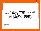 枣庄电焊工证查询系统(电焊证查询)