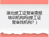 湖北焊工证复审需报培训机构吗(焊工证复审找机构？)