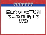 眉山金华电焊工培训考试题(眉山焊工考试题)