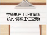 宁德电焊工证查询系统(宁德焊工证查询)