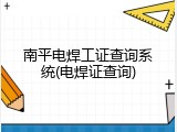 南平电焊工证查询系统(电焊证查询)