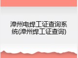 漳州电焊工证查询系统(漳州焊工证查询)