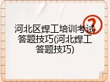 河北区焊工培训考试答题技巧(河北焊工答题技巧)