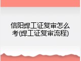 信阳焊工证复审怎么考(焊工证复审流程)