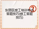 东丽区焊工培训考试答题技巧(焊工答题技巧)