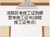 涪陵区考焊工证到哪里考焊工证书(涪陵焊工证考点)