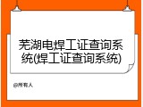 芜湖电焊工证查询系统(焊工证查询系统)