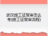 武汉焊工证复审怎么考(焊工证复审流程)