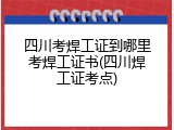 四川考焊工证到哪里考焊工证书(四川焊工证考点)