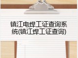 镇江电焊工证查询系统(镇江焊工证查询)