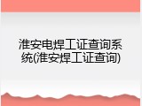 淮安电焊工证查询系统(淮安焊工证查询)