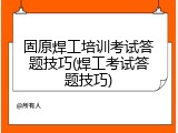 固原焊工培训考试答题技巧(焊工考试答题技巧)