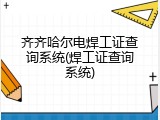 齐齐哈尔电焊工证查询系统(焊工证查询系统)