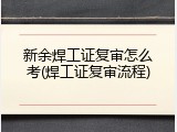 新余焊工证复审怎么考(焊工证复审流程)