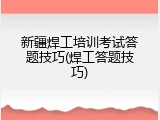 新疆焊工培训考试答题技巧(焊工答题技巧)