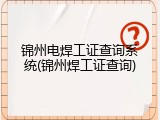锦州电焊工证查询系统(锦州焊工证查询)