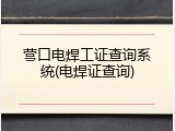 营口电焊工证查询系统(电焊证查询)