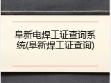 阜新电焊工证查询系统(阜新焊工证查询)