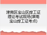 津南区宝山区焊工证理论考试现场(津南宝山焊工证考点)