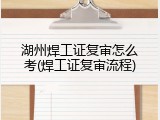 湖州焊工证复审怎么考(焊工证复审流程)