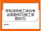 呼和浩特焊工培训考试答题技巧(焊工答题技巧)