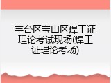 丰台区宝山区焊工证理论考试现场(焊工证理论考场)