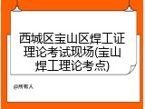 西城区宝山区焊工证理论考试现场(宝山焊工理论考点)
