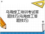 乌海焊工培训考试答题技巧(乌海焊工答题技巧)