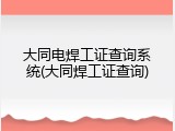 大同电焊工证查询系统(大同焊工证查询)