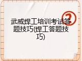武威焊工培训考试答题技巧(焊工答题技巧)