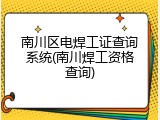 南川区电焊工证查询系统(南川焊工资格查询)