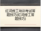 红河焊工培训考试答题技巧(红河焊工答题技巧)