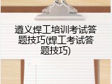 遵义焊工培训考试答题技巧(焊工考试答题技巧)