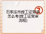 石家庄市焊工证复审怎么考(焊工证复审流程)