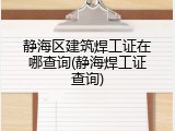静海区建筑焊工证在哪查询(静海焊工证查询)