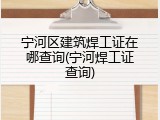 宁河区建筑焊工证在哪查询(宁河焊工证查询)
