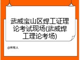 武威宝山区焊工证理论考试现场(武威焊工理论考场)