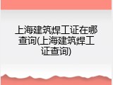 上海建筑焊工证在哪查询(上海建筑焊工证查询)