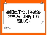 岳阳焊工培训考试答题技巧(岳阳焊工答题技巧)