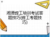 湘潭焊工培训考试答题技巧(焊工考题技巧)