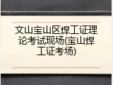 文山宝山区焊工证理论考试现场(宝山焊工证考场)
