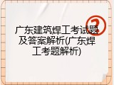 广东建筑焊工考试题及答案解析(广东焊工考题解析)
