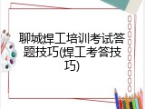 聊城焊工培训考试答题技巧(焊工考答技巧)